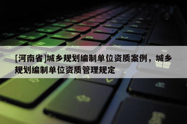 [河南省]城鄉規劃編制單位資質案例，城鄉規劃編制單位資質管理規定