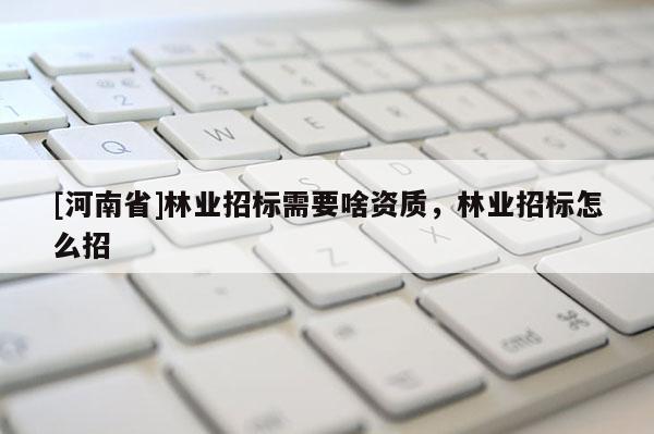 [河南省]林業招標需要啥資質，林業招標怎么招