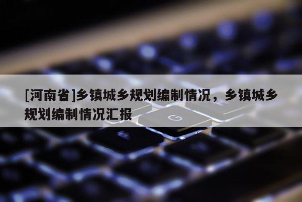 [河南省]鄉鎮城鄉規劃編制情況，鄉鎮城鄉規劃編制情況匯報