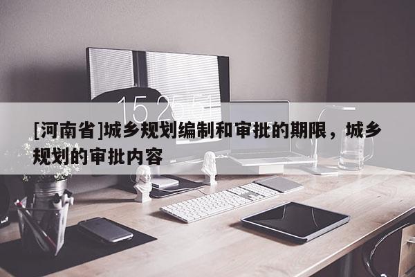 [河南省]城鄉(xiāng)規(guī)劃編制和審批的期限，城鄉(xiāng)規(guī)劃的審批內(nèi)容