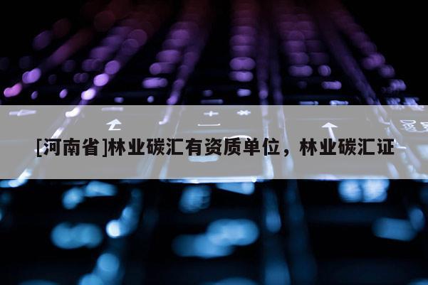 [河南省]林業碳匯有資質單位，林業碳匯證
