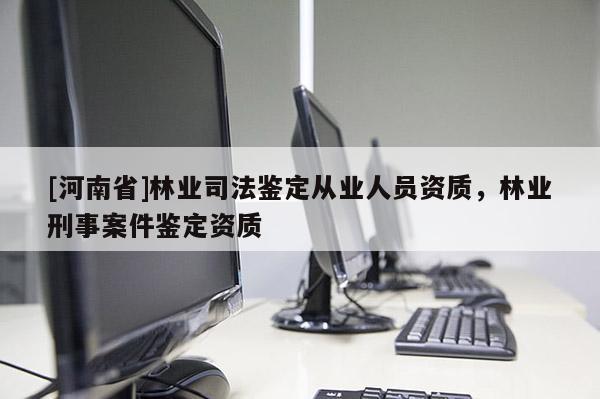 [河南省]林業(yè)司法鑒定從業(yè)人員資質(zhì)，林業(yè)刑事案件鑒定資質(zhì)