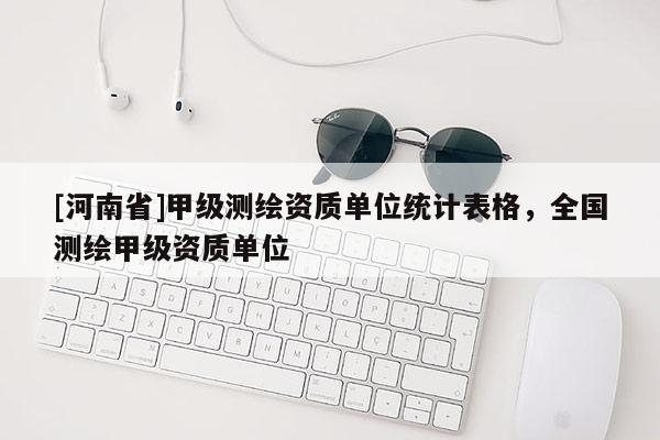 [河南省]甲級測繪資質單位統計表格，全國測繪甲級資質單位