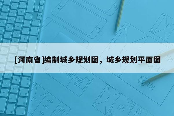 [河南省]編制城鄉規劃圖，城鄉規劃平面圖