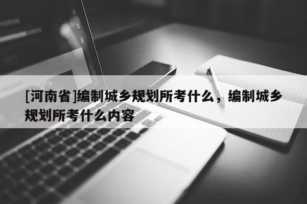 [河南省]編制城鄉規劃所考什么，編制城鄉規劃所考什么內容