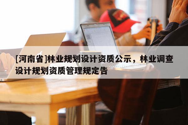 [河南省]林業規劃設計資質公示，林業調查設計規劃資質管理規定告