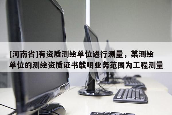 [河南省]有資質(zhì)測繪單位進(jìn)行測量，某測繪單位的測繪資質(zhì)證書載明業(yè)務(wù)范圍為工程測量