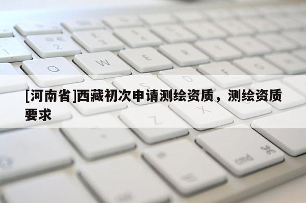 [河南省] *** 初次申請測繪資質，測繪資質要求