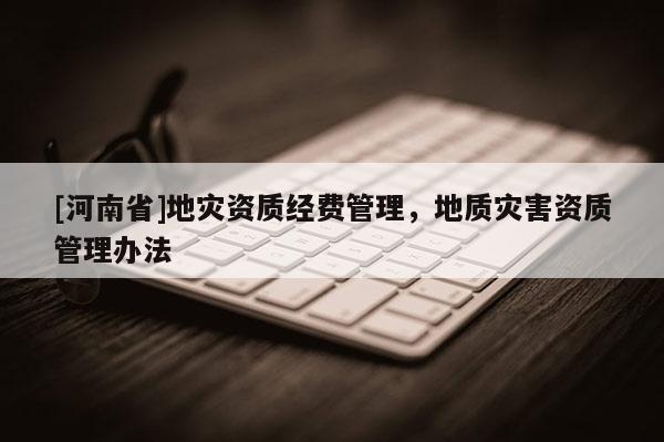 [河南省]地災資質經費管理，地質災害資質管理辦法