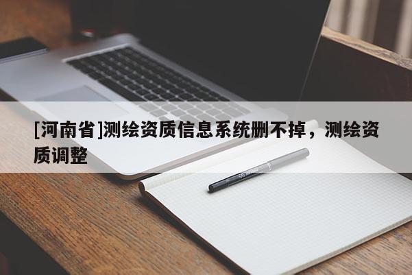 [河南省]測繪資質(zhì)信息系統(tǒng)刪不掉，測繪資質(zhì)調(diào)整