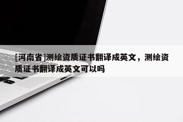 [河南省]測(cè)繪資質(zhì)證書(shū)翻譯成英文，測(cè)繪資質(zhì)證書(shū)翻譯成英文可以嗎