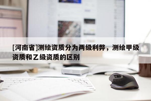 [河南省]測繪資質分為兩級利弊，測繪甲級資質和乙級資質的區別