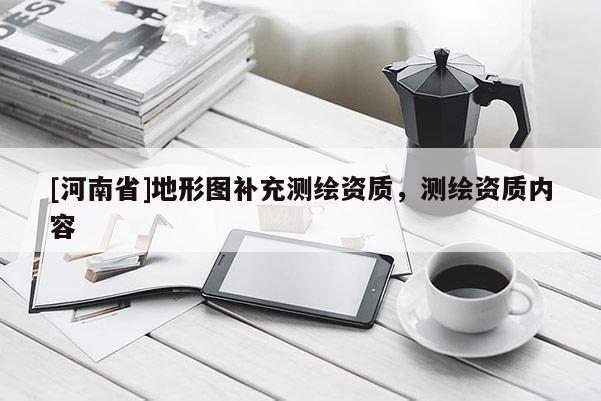 [河南省]地形圖補充測繪資質，測繪資質內容