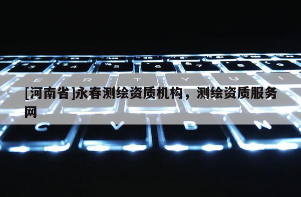 [河南省]永春測(cè)繪資質(zhì)機(jī)構(gòu)，測(cè)繪資質(zhì)服務(wù)網(wǎng)