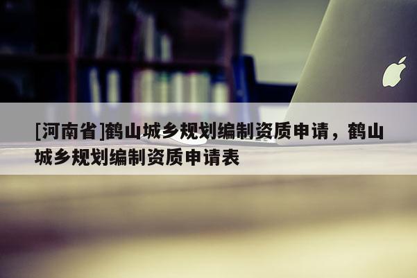 [河南省]鶴山城鄉(xiāng)規(guī)劃編制資質(zhì)申請，鶴山城鄉(xiāng)規(guī)劃編制資質(zhì)申請表