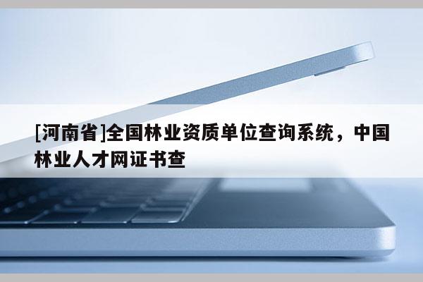 [河南省]全國(guó)林業(yè)資質(zhì)單位查詢系統(tǒng)，中國(guó)林業(yè)人才網(wǎng)證書查
