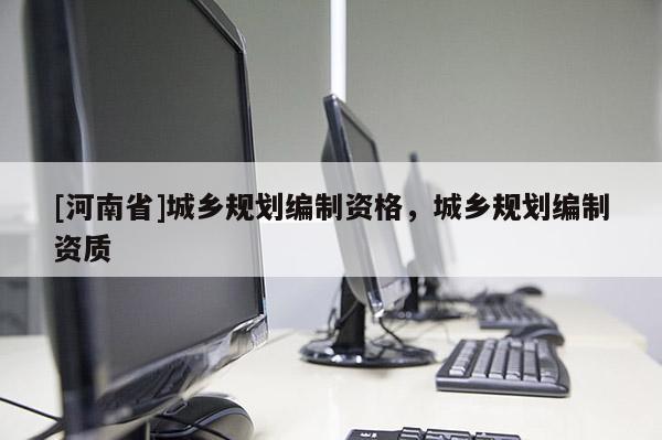 [河南省]城鄉規劃編制資格，城鄉規劃編制資質