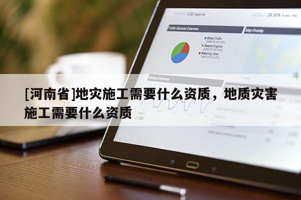 [河南省]地災施工需要什么資質，地質災害施工需要什么資質