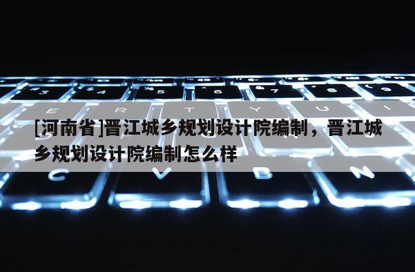 [河南省]晉江城鄉規劃設計院編制，晉江城鄉規劃設計院編制怎么樣