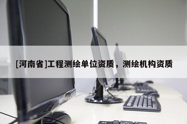 [河南省]工程測繪單位資質(zhì)，測繪機構(gòu)資質(zhì)