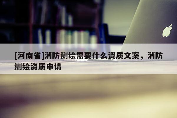 [河南省]消防測繪需要什么資質文案，消防測繪資質申請