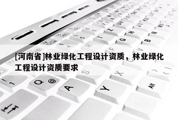 [河南省]林業綠化工程設計資質，林業綠化工程設計資質要求