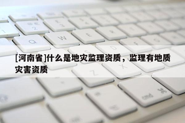 [河南省]什么是地災(zāi)監(jiān)理資質(zhì)，監(jiān)理有地質(zhì)災(zāi)害資質(zhì)