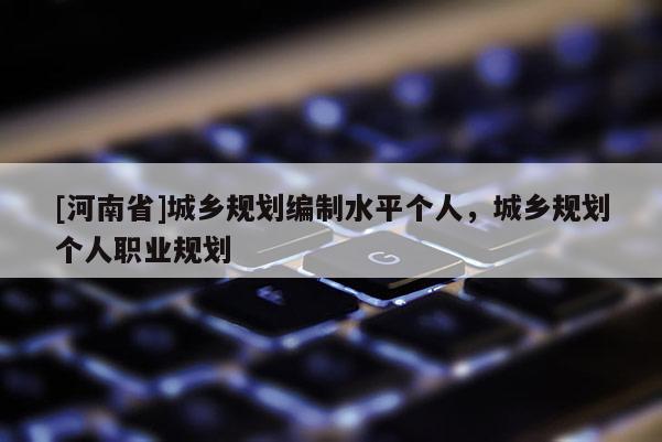 [河南省]城鄉規劃編制水平個人，城鄉規劃個人職業規劃