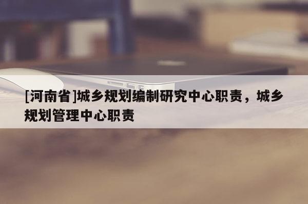 [河南省]城鄉規劃編制研究中心職責，城鄉規劃管理中心職責