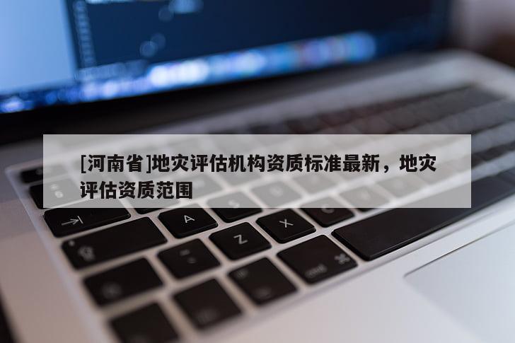 [河南省]地災(zāi)評估機(jī)構(gòu)資質(zhì)標(biāo)準(zhǔn)最新，地災(zāi)評估資質(zhì)范圍