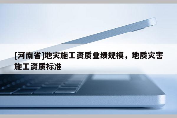 [河南省]地災施工資質業績規模，地質災害施工資質標準