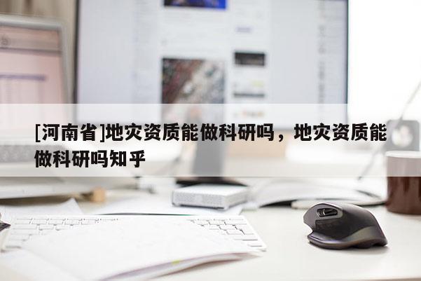 [河南省]地災資質(zhì)能做科研嗎，地災資質(zhì)能做科研嗎知乎