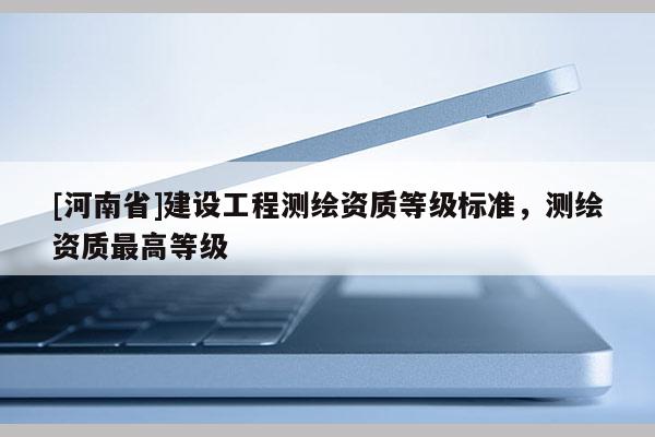 [河南省]建設工程測繪資質等級標準，測繪資質最高等級
