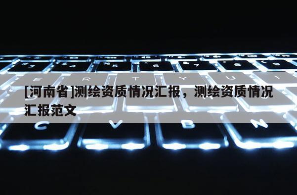 [河南省]測(cè)繪資質(zhì)情況匯報(bào)，測(cè)繪資質(zhì)情況匯報(bào)范文