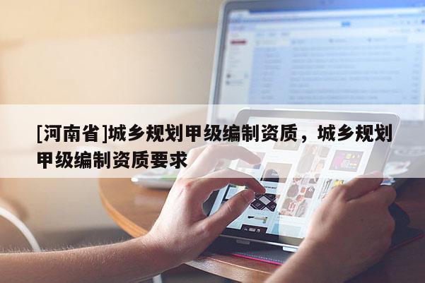 [河南省]城鄉規劃甲級編制資質，城鄉規劃甲級編制資質要求