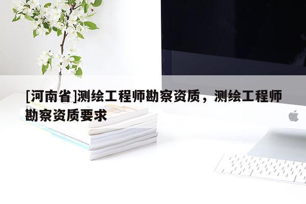 [河南省]測繪工程師勘察資質，測繪工程師勘察資質要求