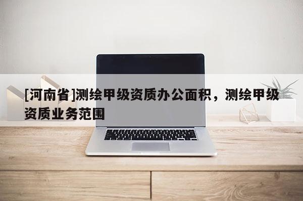 [河南省]測繪甲級資質辦公面積，測繪甲級資質業務范圍