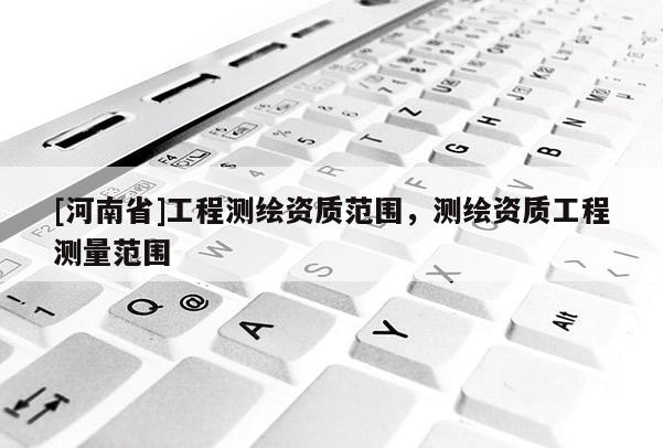 [河南省]工程測繪資質范圍，測繪資質工程測量范圍