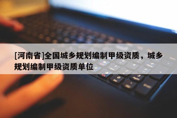 [河南省]全國城鄉(xiāng)規(guī)劃編制甲級(jí)資質(zhì)，城鄉(xiāng)規(guī)劃編制甲級(jí)資質(zhì)單位