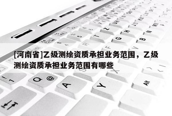 [河南省]乙級測繪資質承擔業務范圍，乙級測繪資質承擔業務范圍有哪些