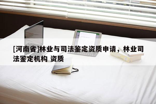 [河南省]林業(yè)與司法鑒定資質(zhì)申請(qǐng)，林業(yè)司法鑒定機(jī)構(gòu) 資質(zhì)