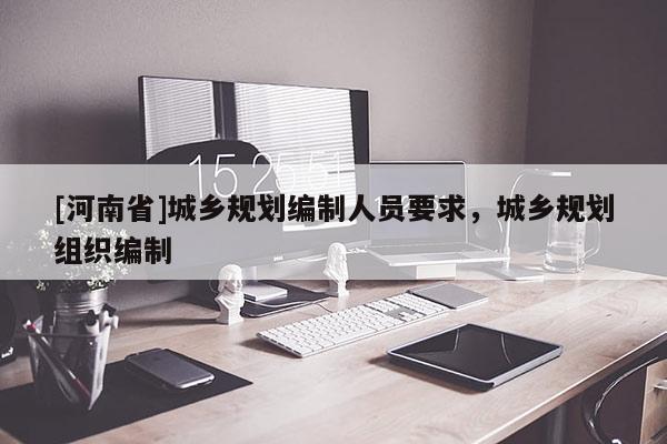 [河南省]城鄉規劃編制人員要求，城鄉規劃組織編制