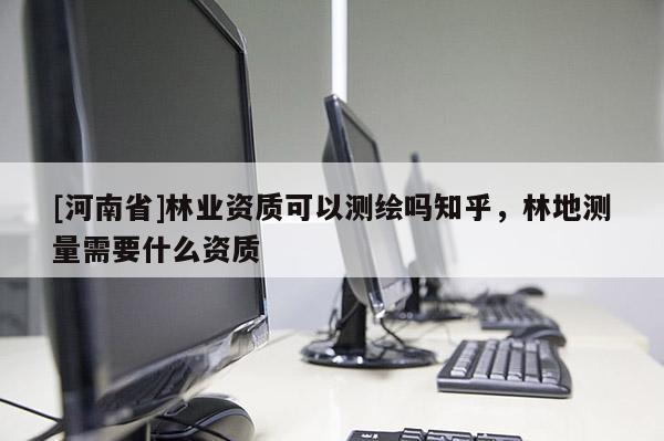 [河南省]林業資質可以測繪嗎知乎，林地測量需要什么資質