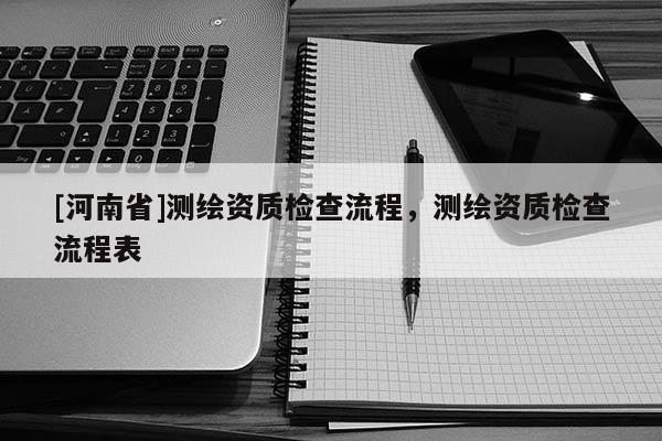 [河南省]測繪資質檢查流程，測繪資質檢查流程表