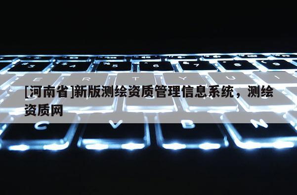 [河南省]新版測繪資質管理信息系統，測繪資質網
