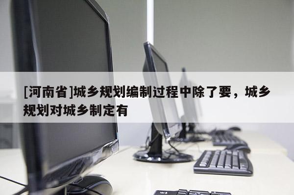 [河南省]城鄉規劃編制過程中除了要，城鄉規劃對城鄉制定有