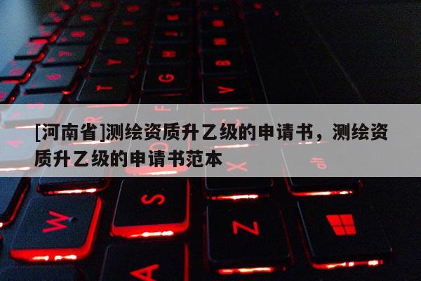 [河南省]測繪資質(zhì)升乙級的申請書，測繪資質(zhì)升乙級的申請書范本