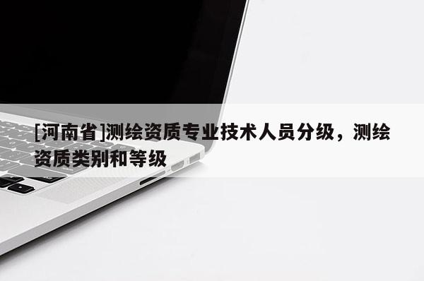 [河南省]測繪資質(zhì)專業(yè)技術(shù)人員分級，測繪資質(zhì)類別和等級