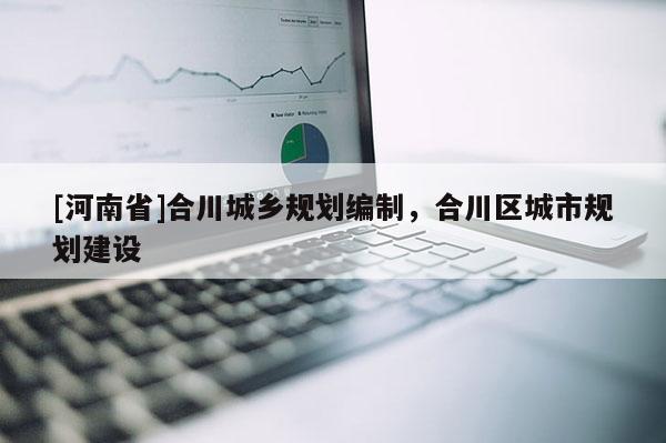 [河南省]合川城鄉(xiāng)規(guī)劃編制，合川區(qū)城市規(guī)劃建設(shè)