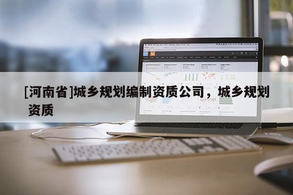 [河南省]城鄉(xiāng)規(guī)劃編制資質公司，城鄉(xiāng)規(guī)劃 資質